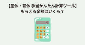 【産休・育休 手当かんたん計算ツール】もらえる金額はいくら？
